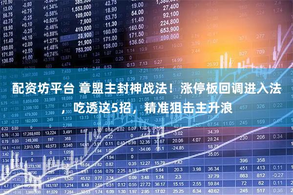 配资坊平台 章盟主封神战法！涨停板回调进入法，吃透这5招，精准狙击主升浪