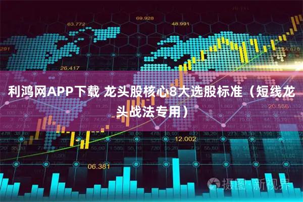 利鸿网APP下载 龙头股核心8大选股标准（短线龙头战法专用）