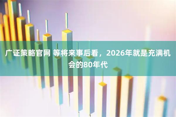 广证策略官网 等将来事后看，2026年就是充满机会的80年代