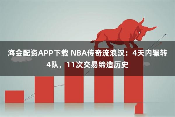 海会配资APP下载 NBA传奇流浪汉：4天内辗转4队，11次交易缔造历史