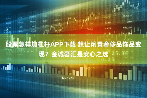股票怎样加杠杆APP下载 想让闲置奢侈品饰品变现？金诚奢汇是安心之选