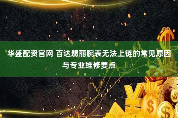 华盛配资官网 百达翡丽腕表无法上链的常见原因与专业维修要点
