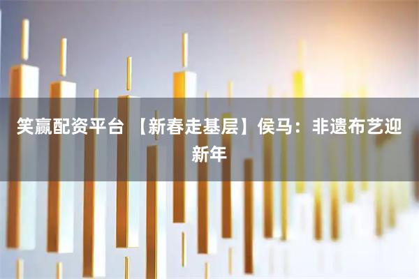笑赢配资平台 【新春走基层】侯马:非遗布艺迎新年