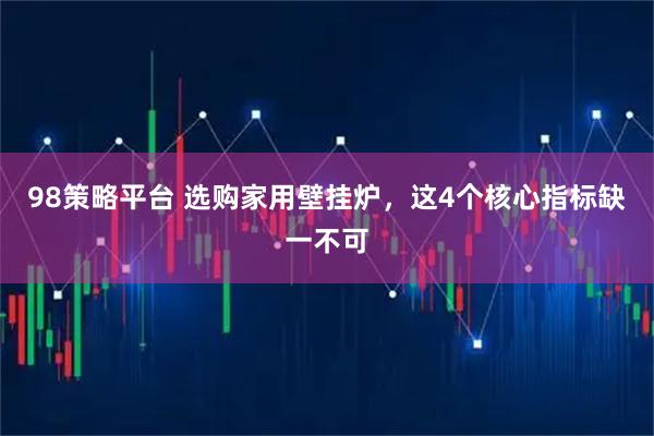 98策略平台 选购家用壁挂炉，这4个核心指标缺一不可
