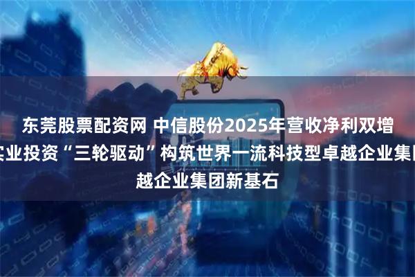 东莞股票配资网 中信股份2025年营收净利双增,金融实业投资“三轮驱动”构筑世界一流科技型卓越企业集团新基石