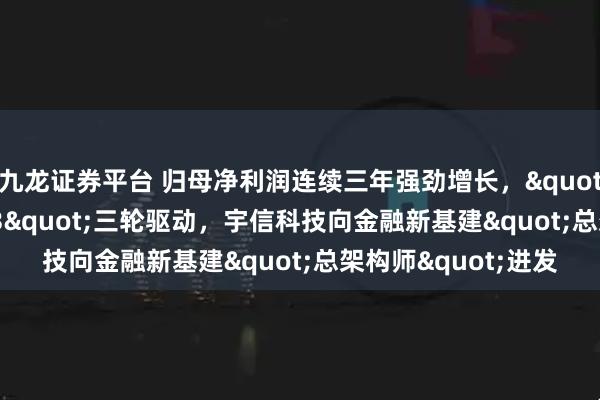 九龙证券平台 归母净利润连续三年强劲增长,"AI+全球化+Web3"三轮驱动,宇信科技向金融新基建"总架构师"进发
