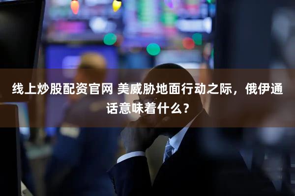线上炒股配资官网 美威胁地面行动之际，俄伊通话意味着什么？