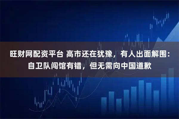 旺财网配资平台 高市还在犹豫，有人出面解围：自卫队闯馆有错，但无需向中国道歉
