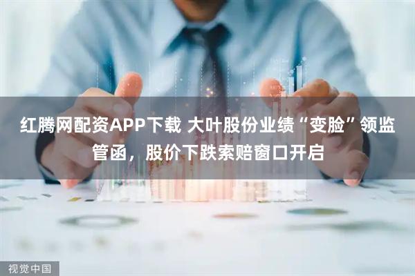 红腾网配资APP下载 大叶股份业绩“变脸”领监管函，股价下跌索赔窗口开启