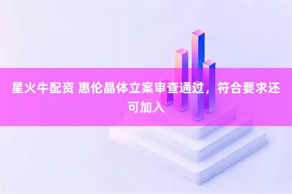 星火牛配资 惠伦晶体立案审查通过，符合要求还可加入