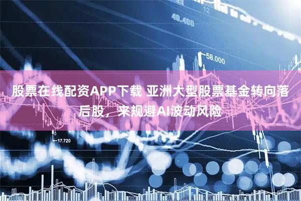 股票在线配资APP下载 亚洲大型股票基金转向落后股，来规避AI波动风险