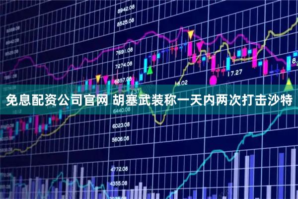 免息配资公司官网 胡塞武装称一天内两次打击沙特