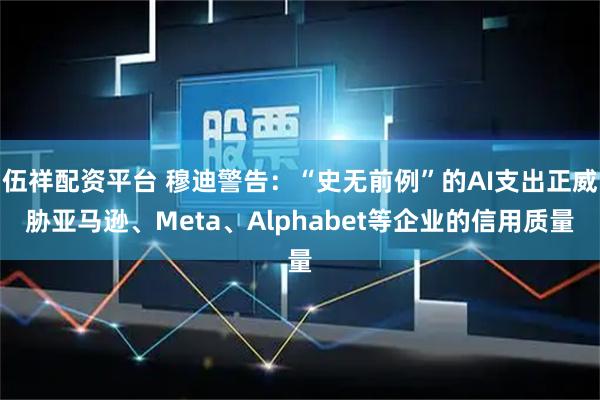 伍祥配资平台 穆迪警告：“史无前例”的AI支出正威胁亚马逊、Meta、Alphabet等企业的信用质量