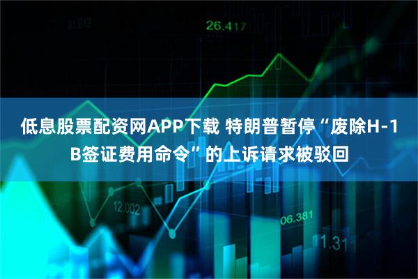 低息股票配资网APP下载 特朗普暂停“废除H-1B签证费用命令”的上诉请求被驳回